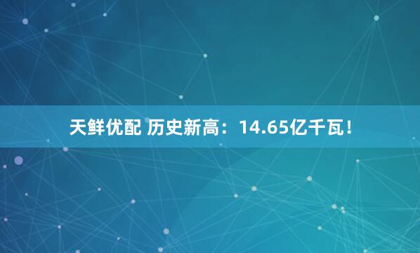 天鲜优配 历史新高：14.65亿千瓦！