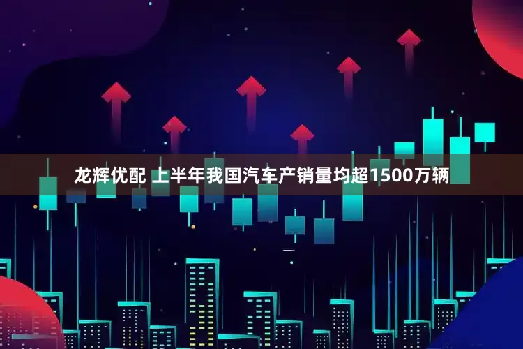 龙辉优配 上半年我国汽车产销量均超1500万辆