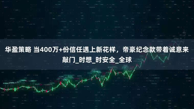 华盈策略 当400万+份信任遇上新花样，帝豪纪念款带着诚意来敲门_时想_时安全_全球