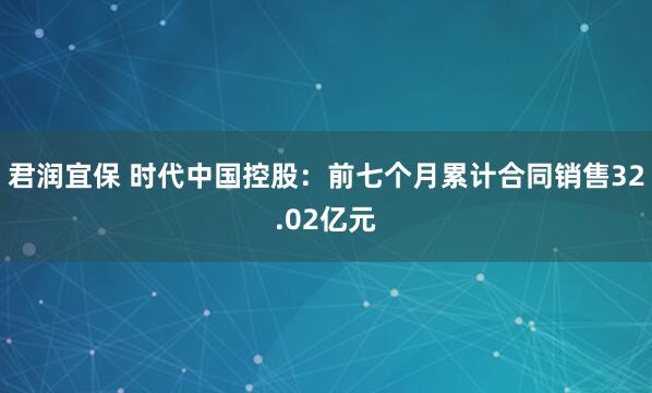 君润宜保 时代中国控股：前七个月累计合同销售32.02亿元
