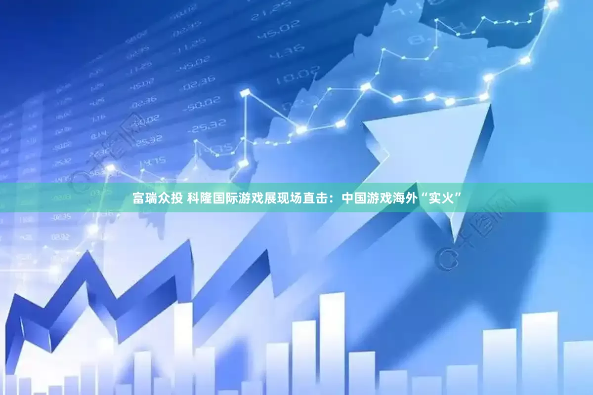 富瑞众投 科隆国际游戏展现场直击：中国游戏海外“实火”