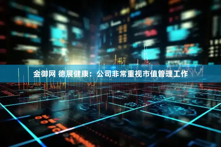 金御网 德展健康：公司非常重视市值管理工作