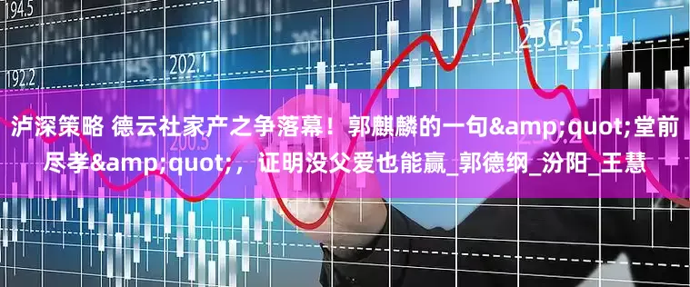 泸深策略 德云社家产之争落幕！郭麒麟的一句&quot;堂前尽孝&quot;，证明没父爱也能赢_郭德纲_汾阳_王慧
