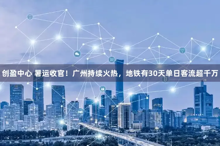 创盈中心 暑运收官！广州持续火热，地铁有30天单日客流超千万