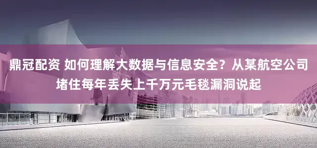 鼎冠配资 如何理解大数据与信息安全？从某航空公司堵住每年丢失上千万元毛毯漏洞说起