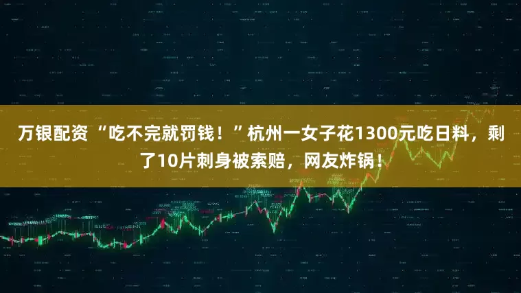 万银配资 “吃不完就罚钱！”杭州一女子花1300元吃日料，剩了10片刺身被索赔，网友炸锅！