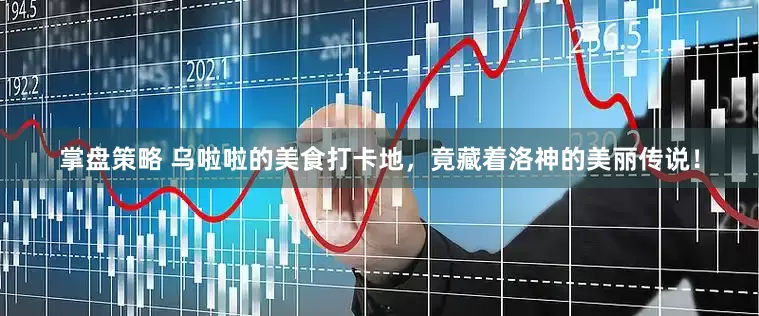 掌盘策略 乌啦啦的美食打卡地，竟藏着洛神的美丽传说！