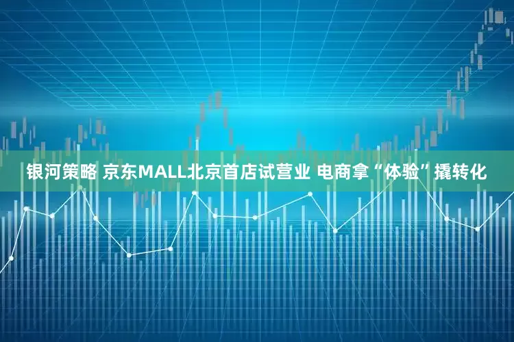 银河策略 京东MALL北京首店试营业 电商拿“体验”撬转化