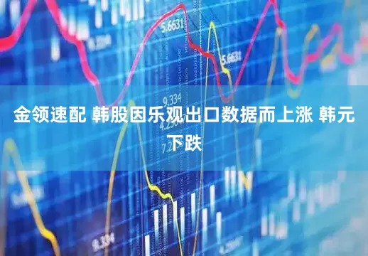 金领速配 韩股因乐观出口数据而上涨 韩元下跌