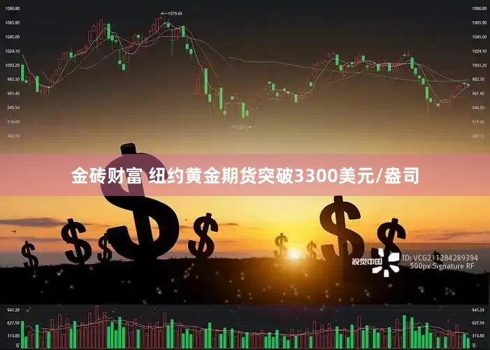 金砖财富 纽约黄金期货突破3300美元/盎司