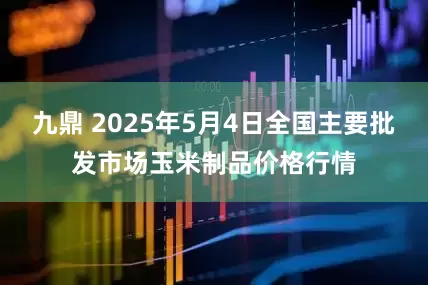 九鼎 2025年5月4日全国主要批发市场玉米制品价格行情