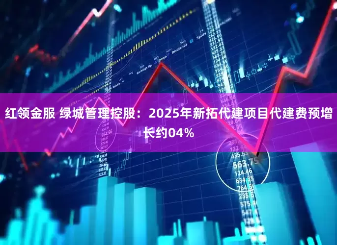 红领金服 绿城管理控股：2025年新拓代建项目代建费预增长约04%