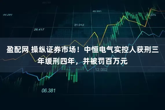 盈配网 操纵证券市场！中恒电气实控人获刑三年缓刑四年，并被罚百万元