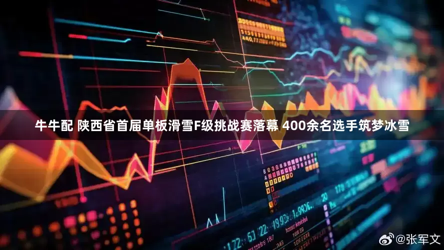 牛牛配 陕西省首届单板滑雪F级挑战赛落幕 400余名选手筑梦冰雪