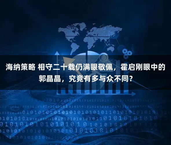 海纳策略 相守二十载仍满眼敬佩，霍启刚眼中的郭晶晶，究竟有多与众不同？