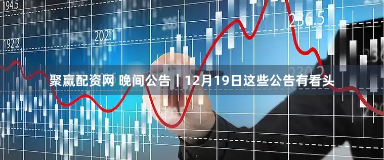 聚赢配资网 晚间公告｜12月19日这些公告有看头