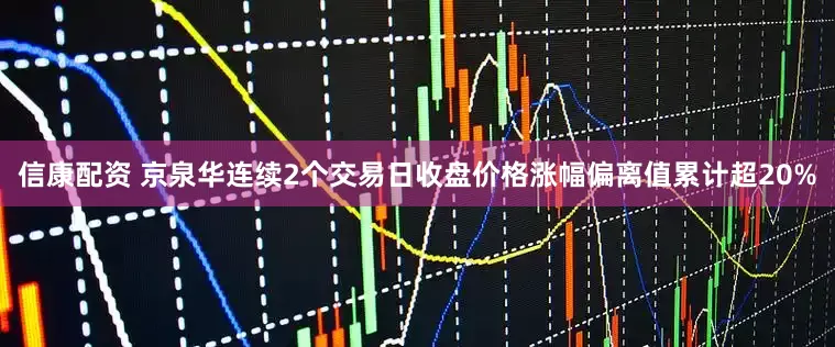 信康配资 京泉华连续2个交易日收盘价格涨幅偏离值累计超20%
